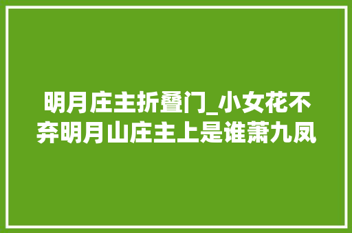 明月庄主折叠门_小女花不弃明月山庄主上是谁萧九凤扮演者张一龙小我资料