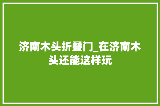 济南木头折叠门_在济南木头还能这样玩