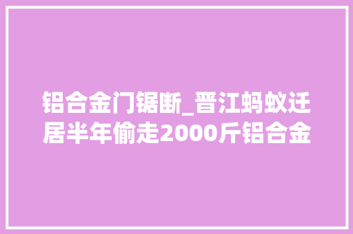 铝合金门锯断_晋江蚂蚁迁居半年偷走2000斤铝合金