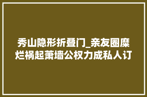 秀山隐形折叠门_亲友圈糜烂祸起萧墙公权力成私人订制