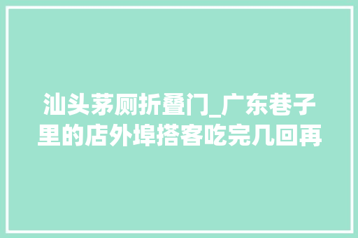 汕头茅厕折叠门_广东巷子里的店外埠搭客吃完几回再三上厕所当地人却很淡定正常