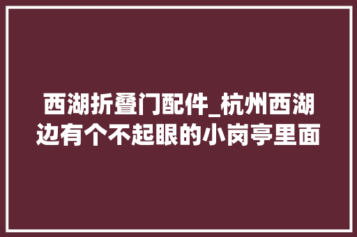 西湖折叠门配件_杭州西湖边有个不起眼的小岗亭里面已出身6项国家专利今天亮相的足够惊艳