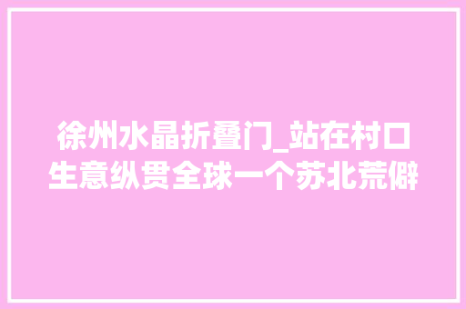徐州水晶折叠门_站在村口生意纵贯全球一个苏北荒僻罕有小村的水晶致富路