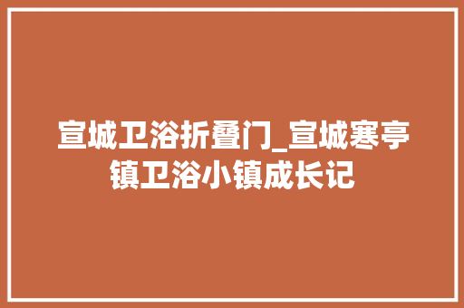 宣城卫浴折叠门_宣城寒亭镇卫浴小镇成长记