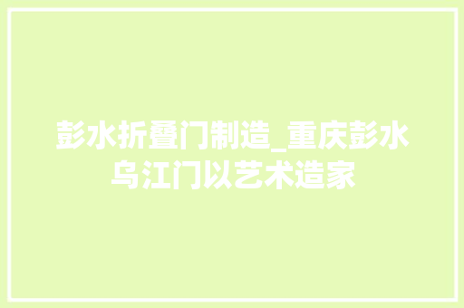 彭水折叠门制造_重庆彭水乌江门以艺术造家