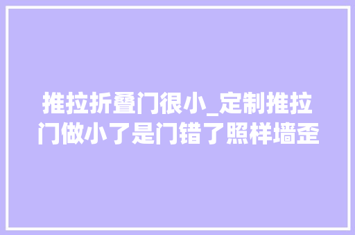 推拉折叠门很小_定制推拉门做小了是门错了照样墙歪了