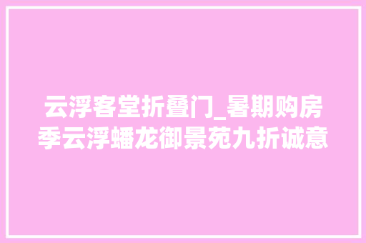 云浮客堂折叠门_暑期购房季云浮蟠龙御景苑九折诚意加推全城蓄势待抢