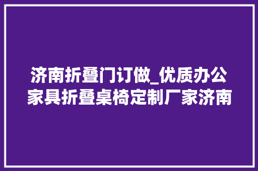 济南折叠门订做_优质办公家具折叠桌椅定制厂家济南新大年夜福定做