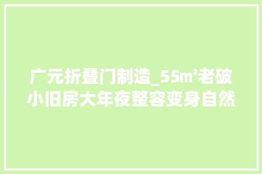 广元折叠门制造_55㎡老破小旧房大年夜整容变身自然森系美居