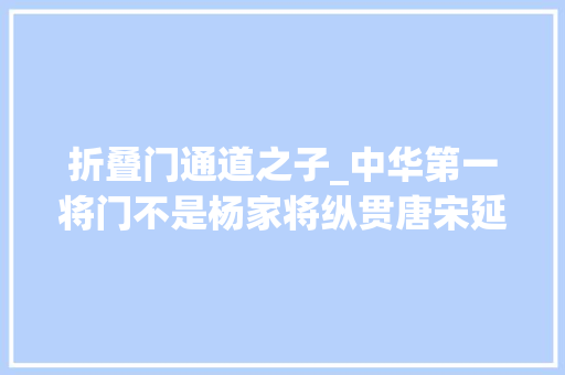 折叠门通道之子_中华第一将门不是杨家将纵贯唐宋延续十一代男女战将百余员