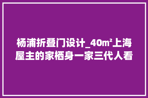 杨浦折叠门设计_40㎡上海屋主的家栖身一家三代人看到卧室我懵了