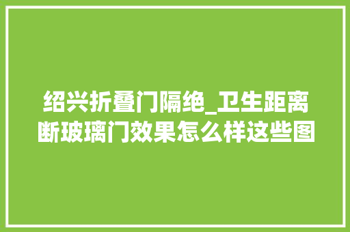 绍兴折叠门隔绝_卫生距离断玻璃门效果怎么样这些图片知足你