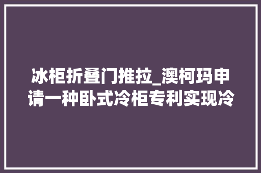 冰柜折叠门推拉_澳柯玛申请一种卧式冷柜专利实现冷柜自动开关门
