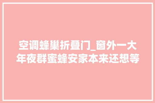 空调蜂巢折叠门_窗外一大年夜群蜜蜂安家本来还想等着吃蜂蜜可惜蜂巢筑在空调口