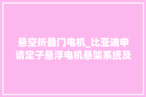 悬空折叠门电机_比亚迪申请定子悬浮电机悬架系统及车辆专利优化悬浮电机的工作机能