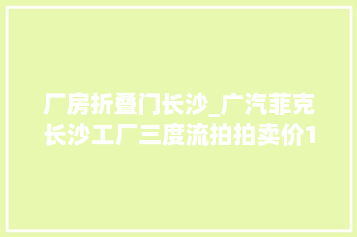 厂房折叠门长沙_广汽菲克长沙工厂三度流拍拍卖价1226亿元已打六四折