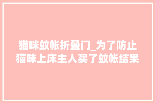 猫咪蚊帐折叠门_为了防止猫咪上床主人买了蚊帐结果却成了大年夜型翻车现场