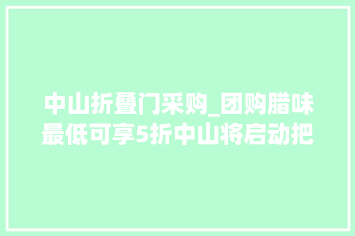 中山折叠门采购_团购腊味最低可享5折中山将启动把孝心拎回家年货节