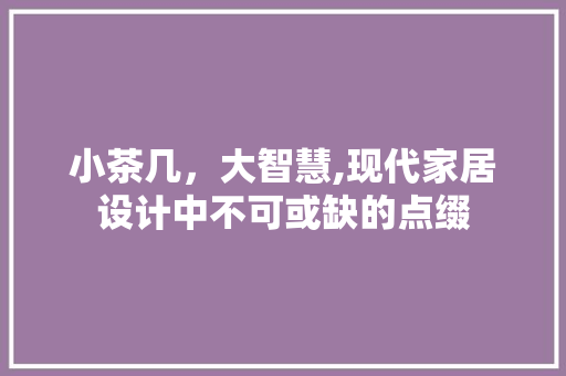 小茶几，大智慧,现代家居设计中不可或缺的点缀
