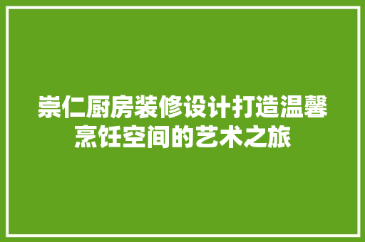 崇仁厨房装修设计打造温馨烹饪空间的艺术之旅