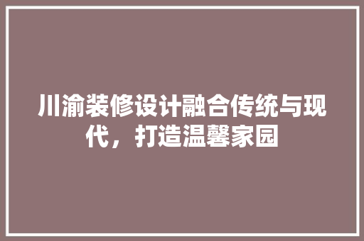 川渝装修设计融合传统与现代，打造温馨家园