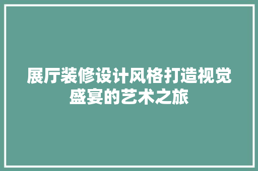 展厅装修设计风格打造视觉盛宴的艺术之旅