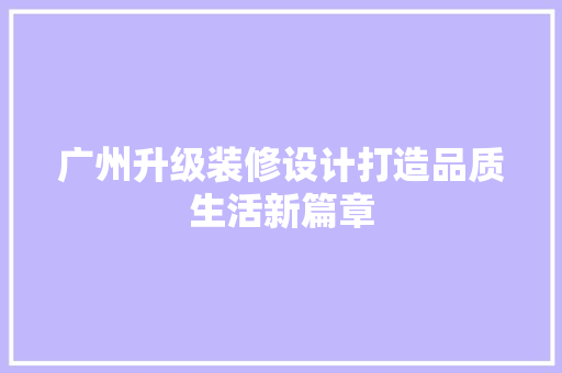 广州升级装修设计打造品质生活新篇章