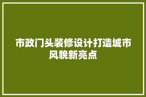 市政门头装修设计打造城市风貌新亮点