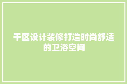 干区设计装修打造时尚舒适的卫浴空间
