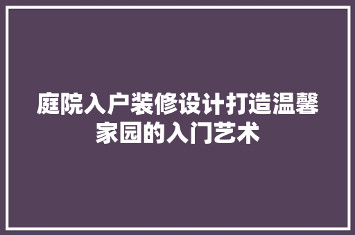 庭院入户装修设计打造温馨家园的入门艺术