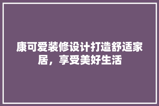 康可爱装修设计打造舒适家居，享受美好生活