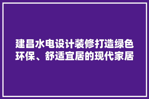 建昌水电设计装修打造绿色环保、舒适宜居的现代家居空间