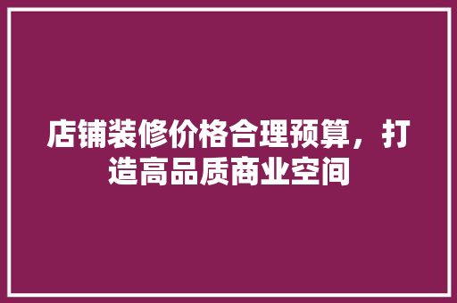 店铺装修价格合理预算，打造高品质商业空间