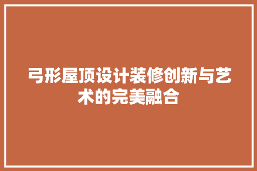 弓形屋顶设计装修创新与艺术的完美融合