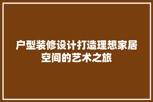 户型装修设计打造理想家居空间的艺术之旅
