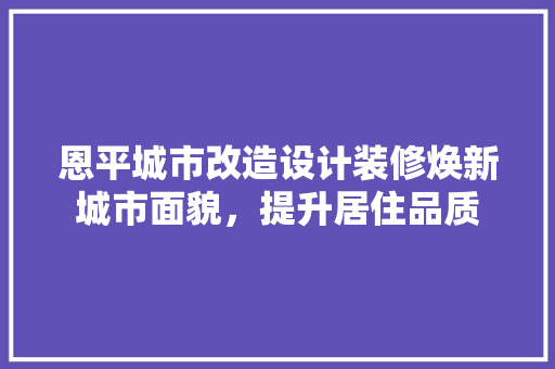 恩平城市改造设计装修焕新城市面貌，提升居住品质