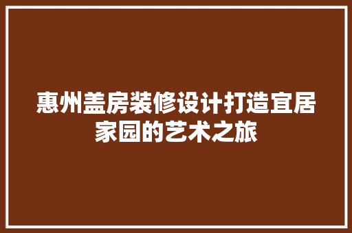 惠州盖房装修设计打造宜居家园的艺术之旅