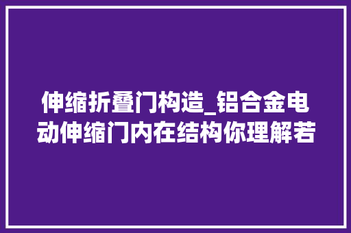 伸缩折叠门构造_铝合金电动伸缩门内在结构你理解若干铝合金电动伸缩门厂家