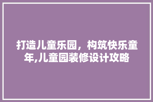打造儿童乐园，构筑快乐童年,儿童园装修设计攻略