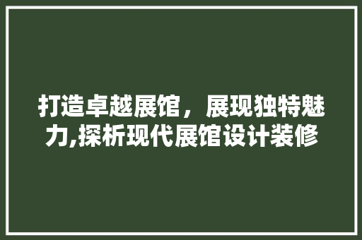 打造卓越展馆，展现独特魅力,探析现代展馆设计装修之路