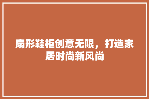 扇形鞋柜创意无限，打造家居时尚新风尚