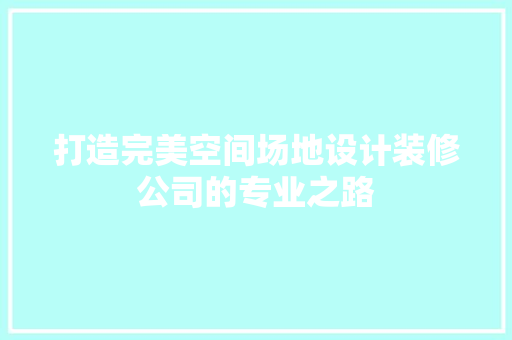 打造完美空间场地设计装修公司的专业之路