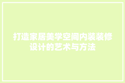 打造家居美学空间内装装修设计的艺术与方法
