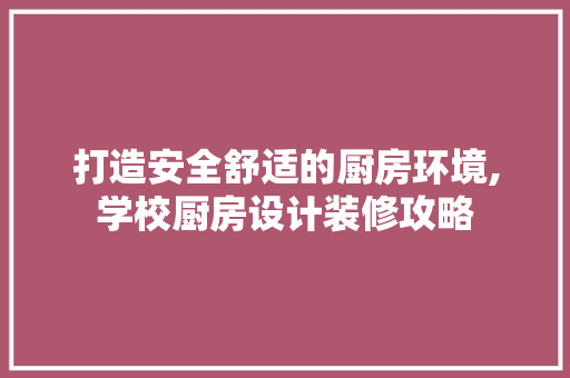 打造安全舒适的厨房环境,学校厨房设计装修攻略