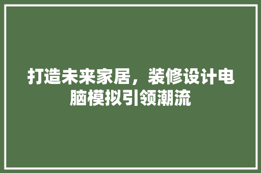 打造未来家居，装修设计电脑模拟引领潮流