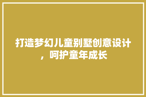 打造梦幻儿童别墅创意设计，呵护童年成长