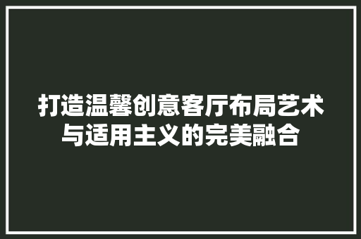 打造温馨创意客厅布局艺术与适用主义的完美融合