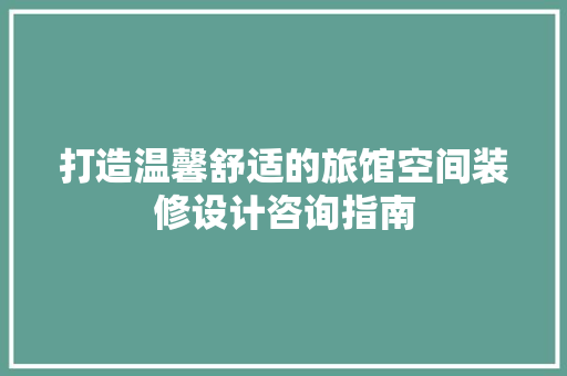 打造温馨舒适的旅馆空间装修设计咨询指南