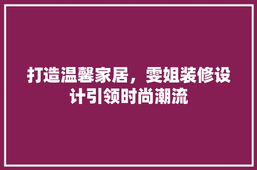 打造温馨家居，雯姐装修设计引领时尚潮流