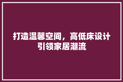 打造温馨空间，高低床设计引领家居潮流